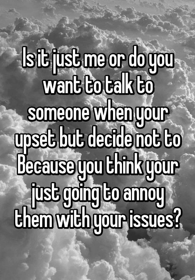 is-it-just-me-or-do-you-want-to-talk-to-someone-when-your-upset-but