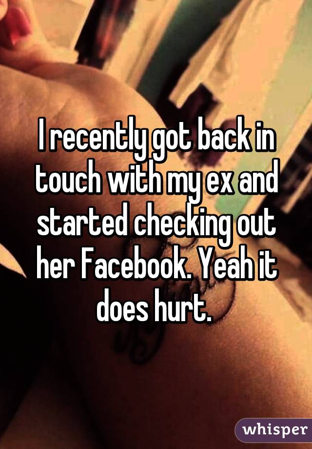 I recently got back in touch with my ex and started checking out her Facebook. Yeah it does hurt. 