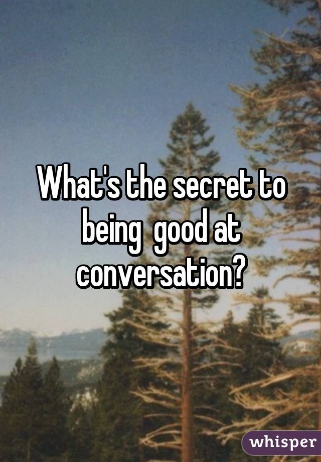 what-s-the-secret-to-being-good-at-conversation