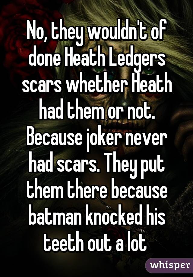 No, they wouldn't of done Heath Ledgers scars whether Heath had them or not. Because joker never had scars. They put them there because batman knocked his teeth out a lot 