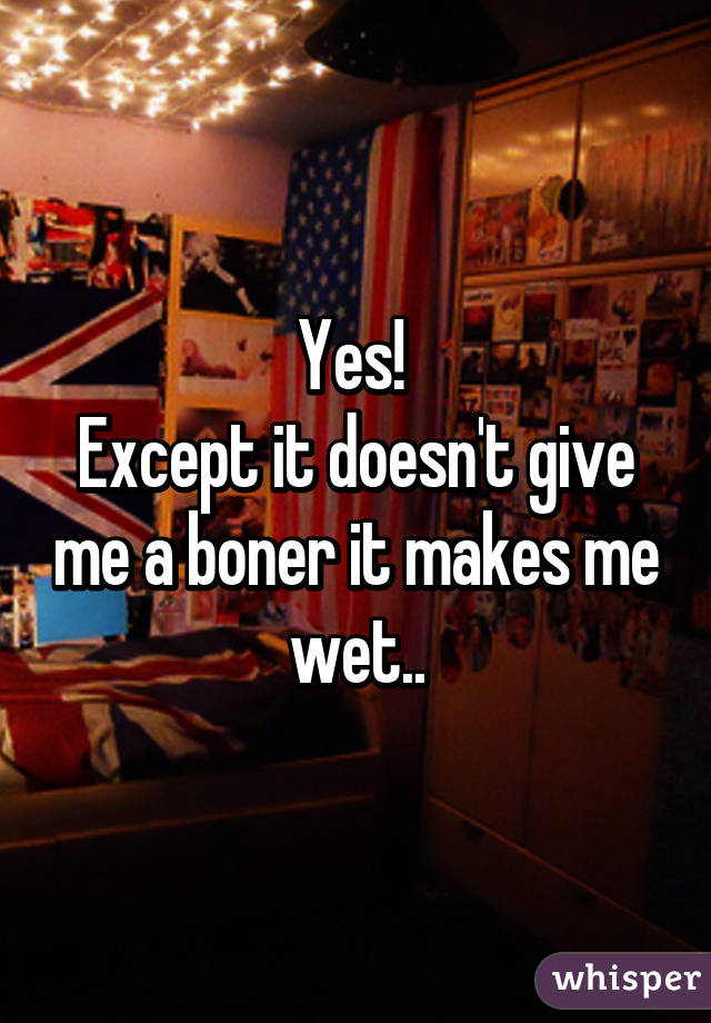 Yes! 
Except it doesn't give me a boner it makes me wet..