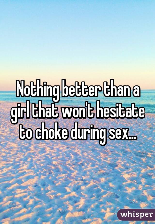 Nothing better than a girl that won't hesitate to choke during sex...
