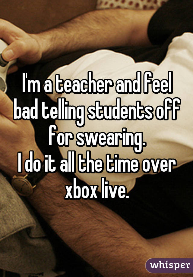 I'm a teacher and feel bad telling students off for swearing.
I do it all the time over xbox live.