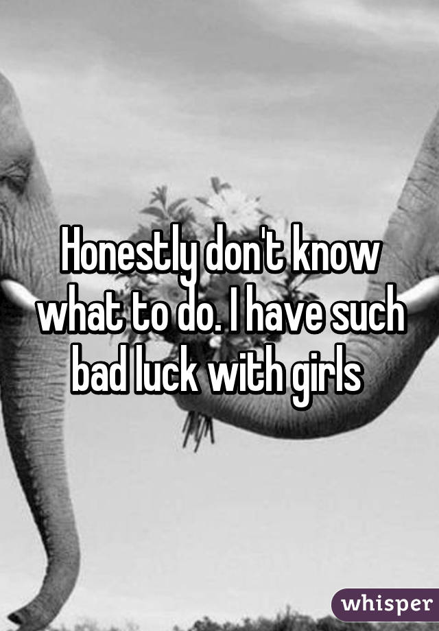 honestly-don-t-know-what-to-do-i-have-such-bad-luck-with-girls