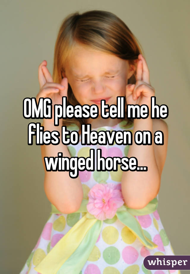 OMG please tell me he flies to Heaven on a winged horse...