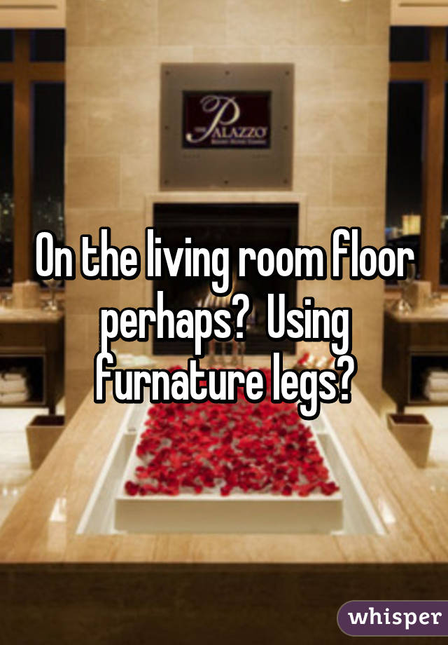 On the living room floor perhaps?  Using furnature legs?
