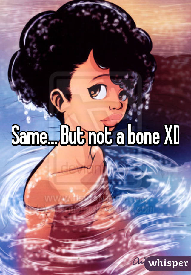 Same... But not a bone XD