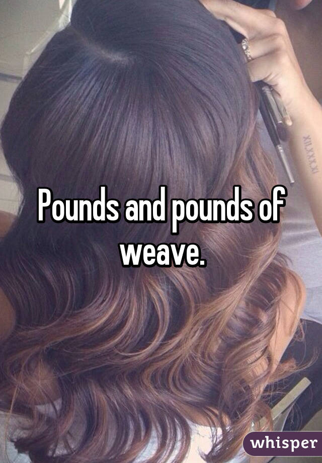 Pounds and pounds of weave.
