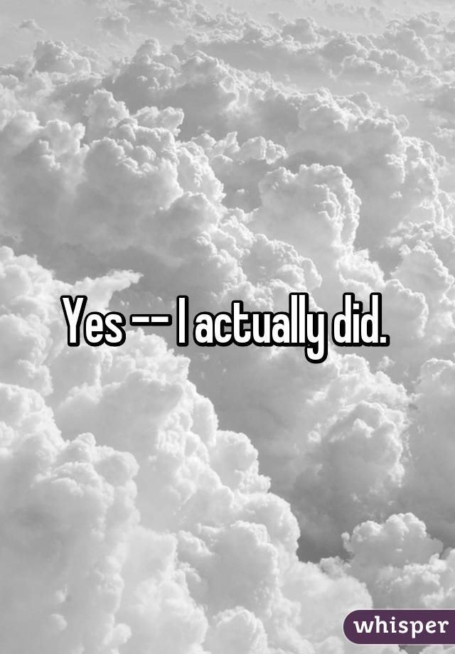 Yes -- I actually did. 
