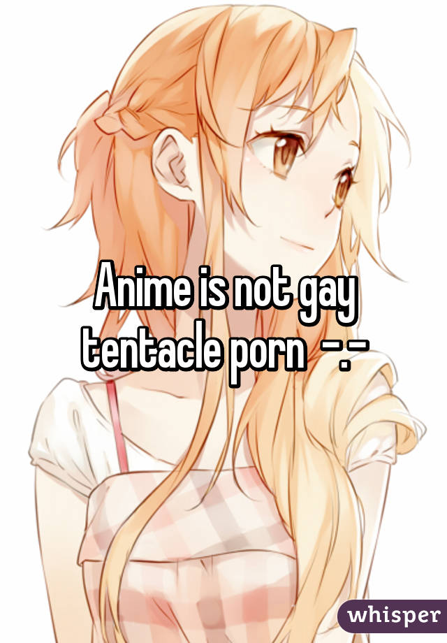 Anime is not gay tentacle porn  -.-