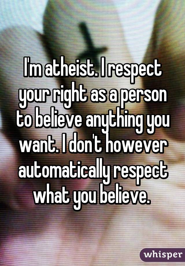 I'm atheist. I respect your right as a person to believe anything you want. I don't however automatically respect what you believe. 