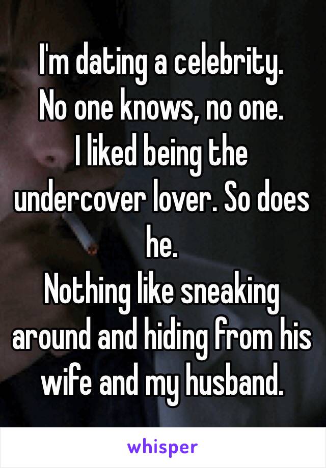 I'm dating a celebrity. 
No one knows, no one.
I liked being the undercover lover. So does he.
Nothing like sneaking around and hiding from his wife and my husband. 