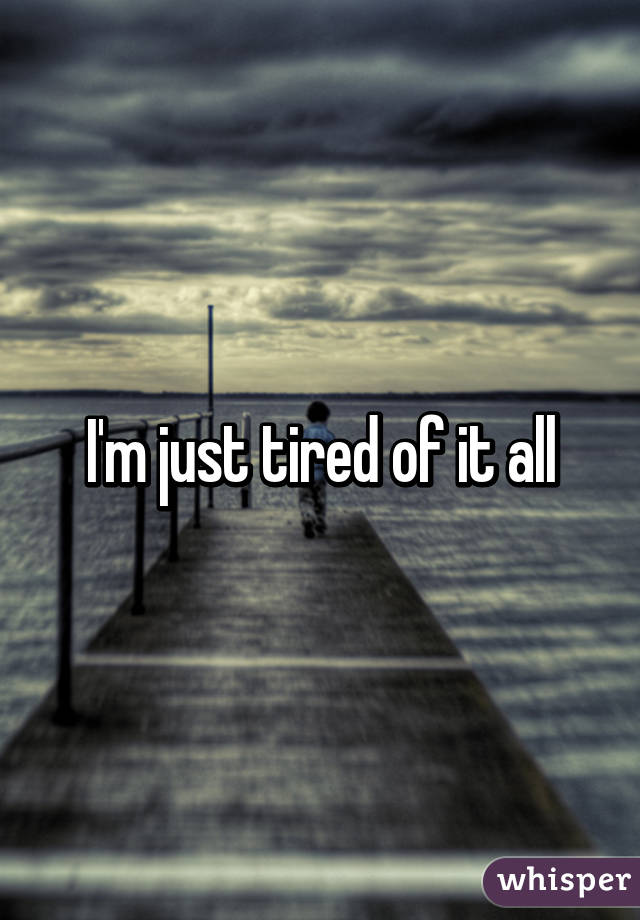 I'm just tired of it all