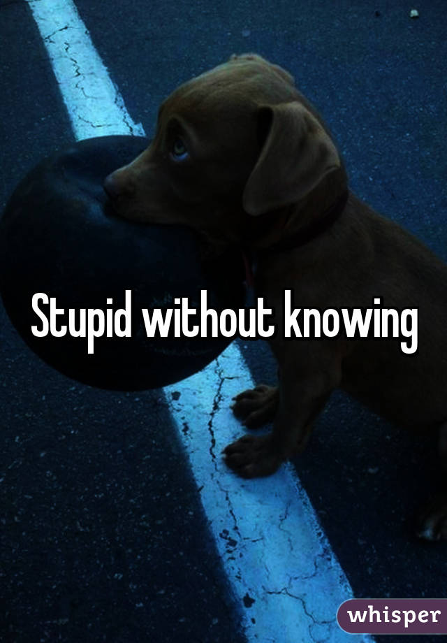 Stupid without knowing