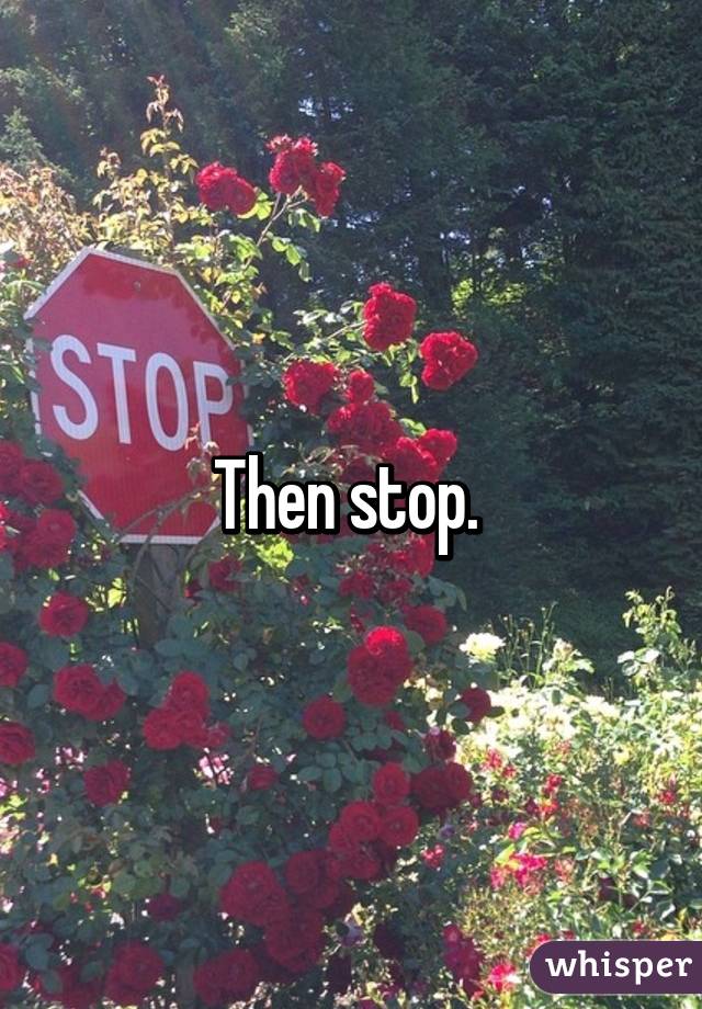 Then stop. 