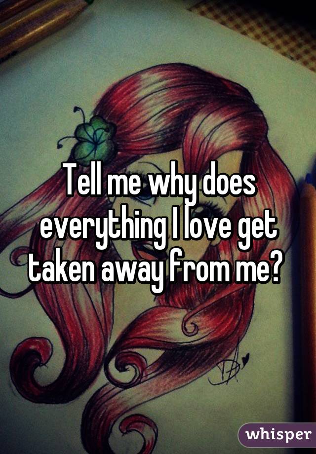 tell-me-why-does-everything-i-love-get-taken-away-from-me