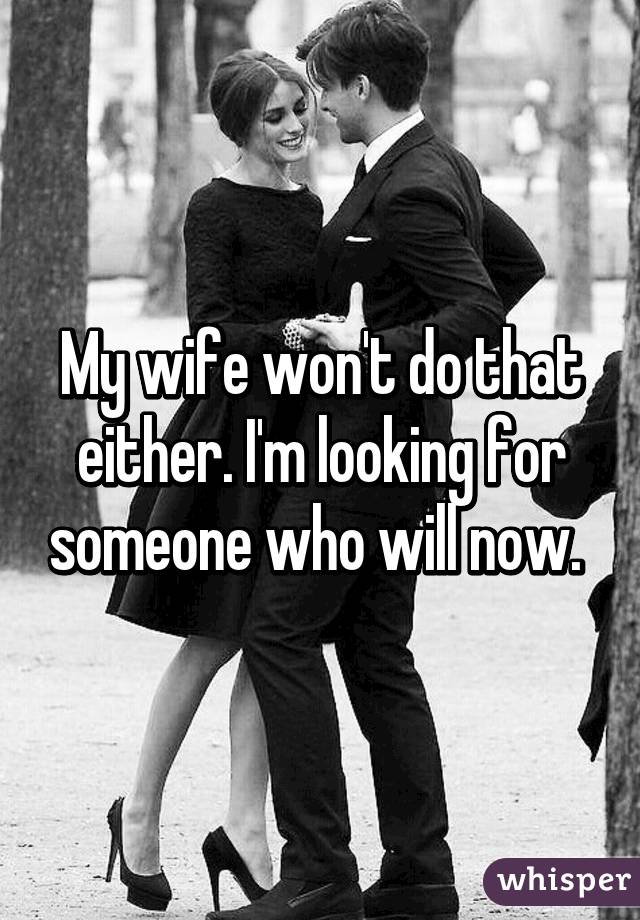 My wife won't do that either. I'm looking for someone who will now. 