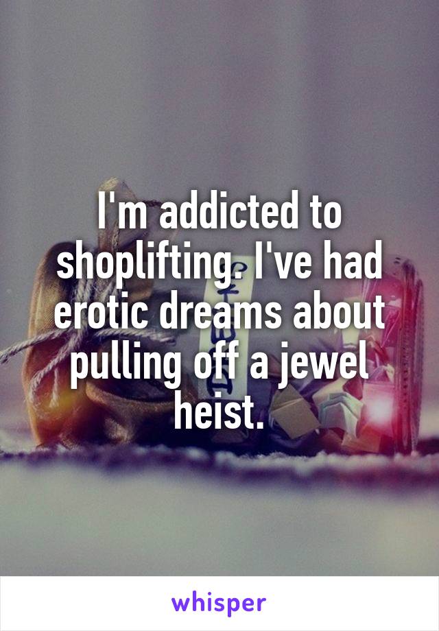 I'm addicted to shoplifting. I've had erotic dreams about pulling off a jewel heist.