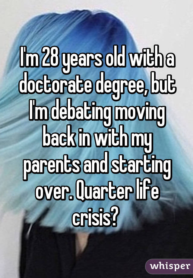 I'm 28 years old with a doctorate degree, but I'm debating moving back in with my parents and starting over. Quarter life crisis? 