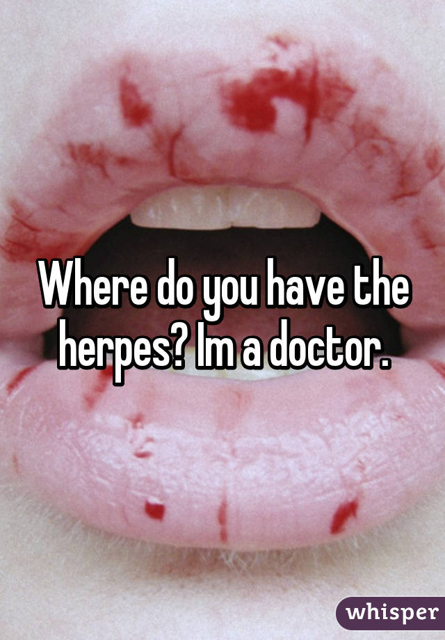 Where do you have the herpes? Im a doctor.