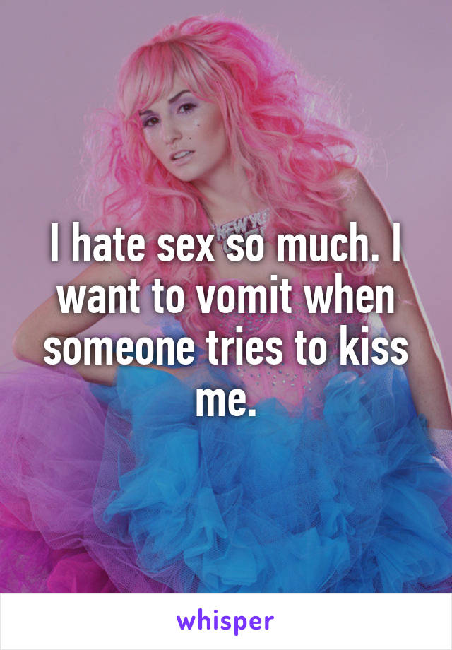I hate sex so much. I want to vomit when someone tries to kiss me.