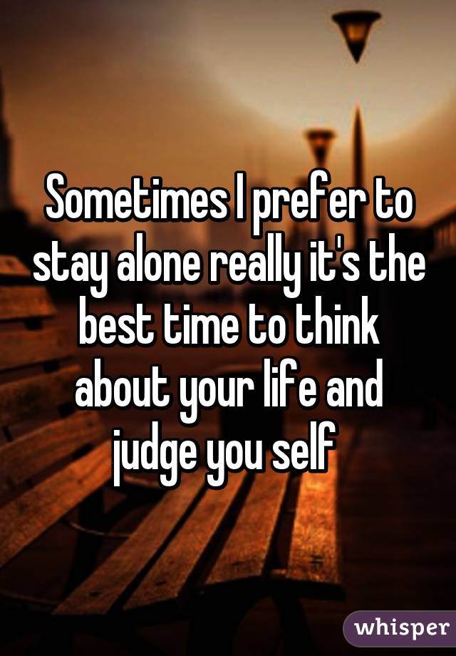 Sometimes I prefer to stay alone really it's the best time to think about your life and judge you self 