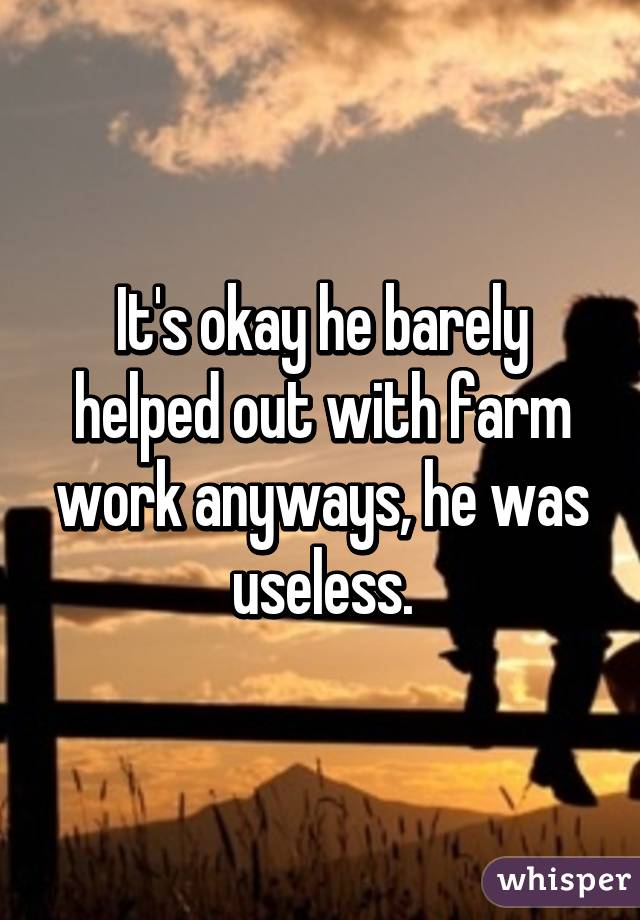 It's okay he barely helped out with farm work anyways, he was useless.