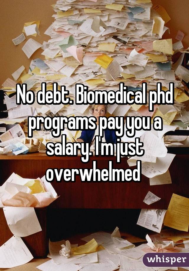 No debt. Biomedical phd programs pay you a salary. I'm just overwhelmed 