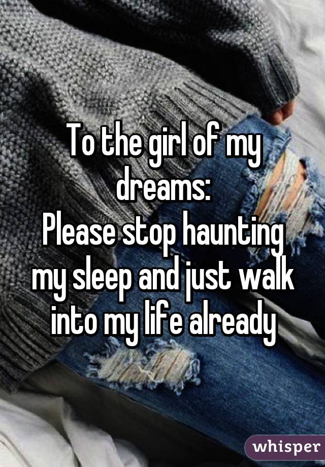To the girl of my dreams:
Please stop haunting my sleep and just walk into my life already