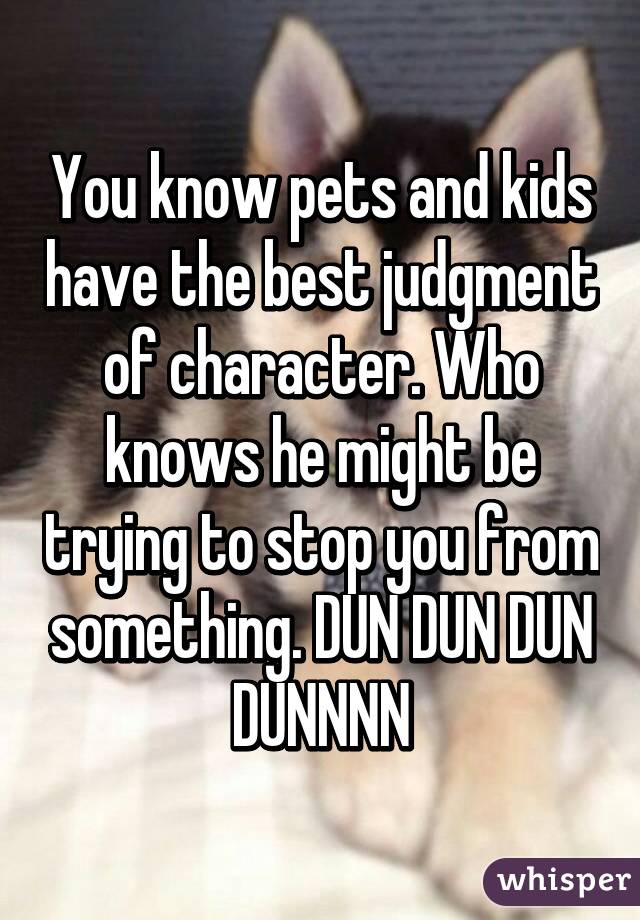 You know pets and kids have the best judgment of character. Who knows he might be trying to stop you from something. DUN DUN DUN DUNNNN