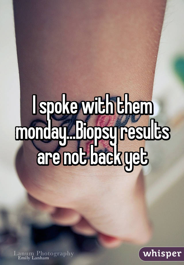 I spoke with them monday...Biopsy results are not back yet