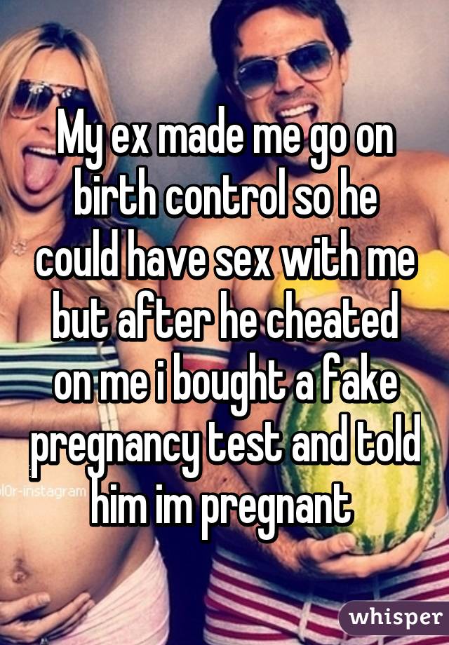 My ex made me go on birth control so he could have sex with me but after he cheated on me i bought a fake pregnancy test and told him im pregnant 