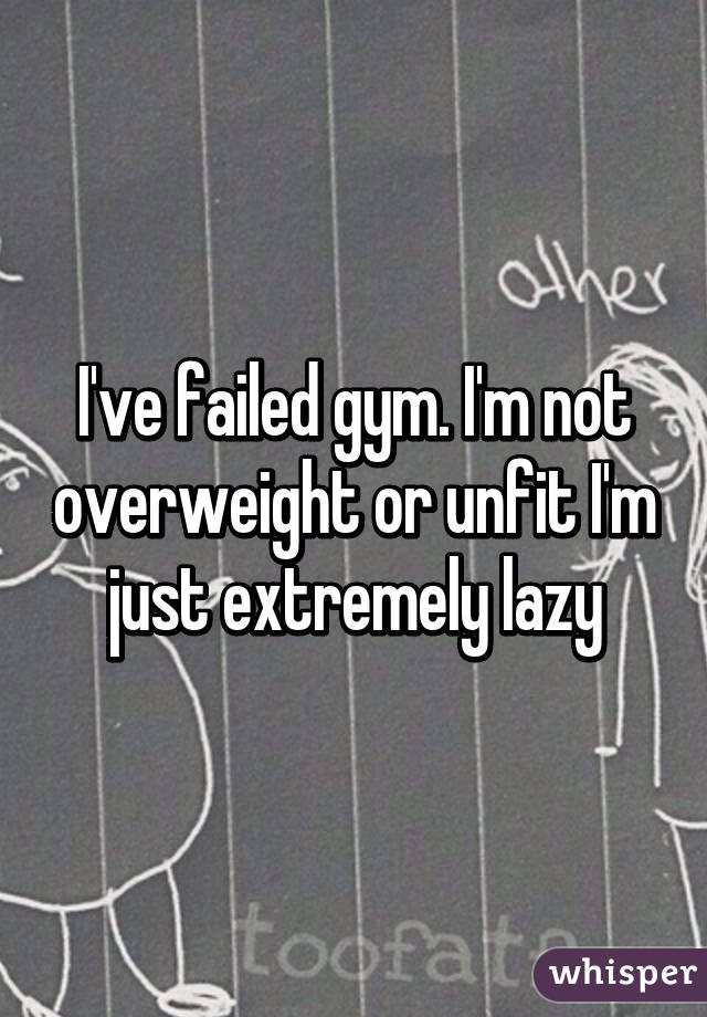 I've failed gym. I'm not overweight or unfit I'm just extremely lazy