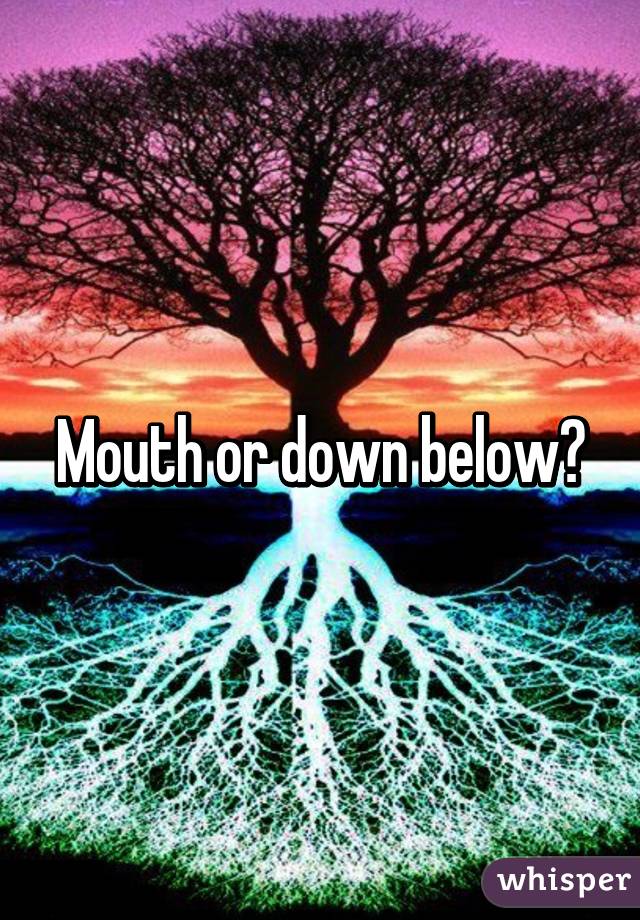 Mouth or down below?