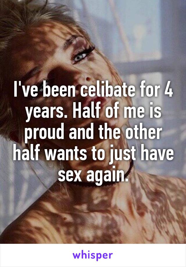 I've been celibate for 4 years. Half of me is proud and the other half wants to just have sex again.
