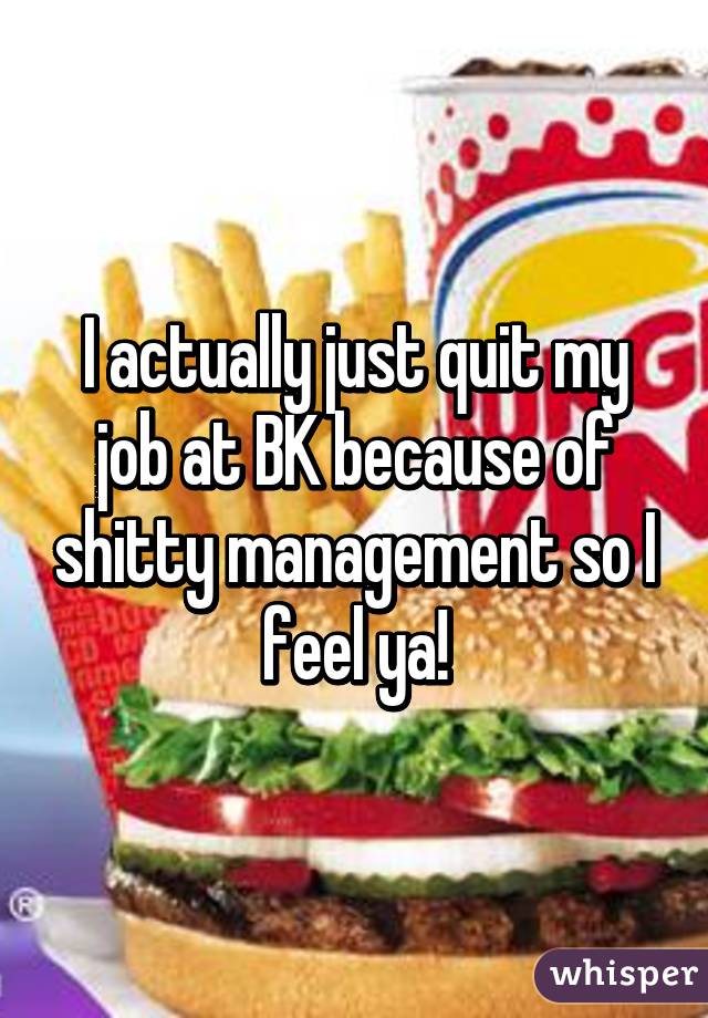 I actually just quit my job at BK because of shitty management so I feel ya!