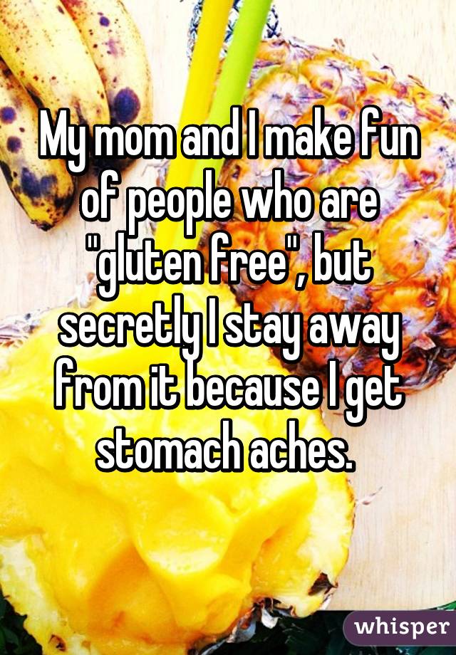 My mom and I make fun of people who are "gluten free", but secretly I stay away from it because I get stomach aches. 
