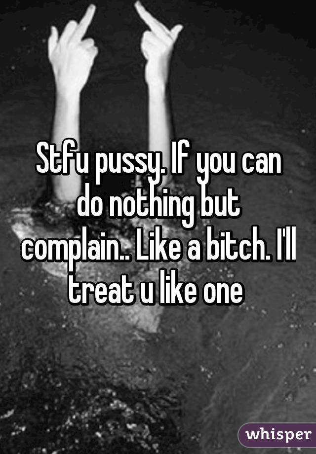 Stfu pussy. If you can do nothing but complain.. Like a bitch. I'll treat u like one 