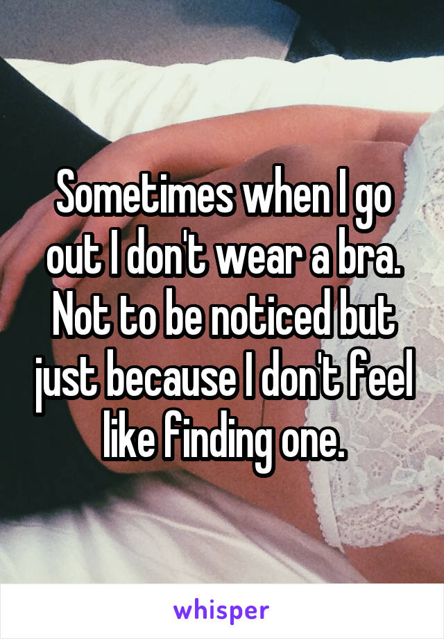 Sometimes when I go out I don't wear a bra. Not to be noticed but just because I don't feel like finding one.