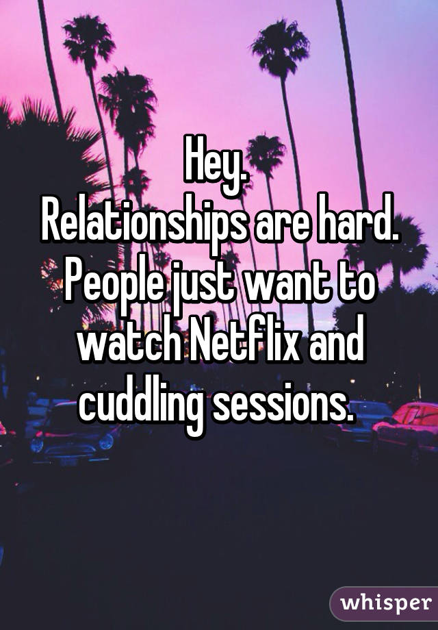 Hey. 
Relationships are hard. People just want to watch Netflix and cuddling sessions. 
