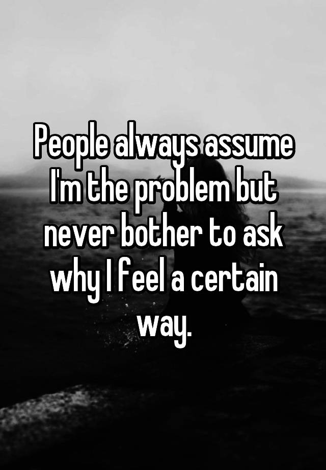 people-always-assume-i-m-the-problem-but-never-bother-to-ask-why-i-feel