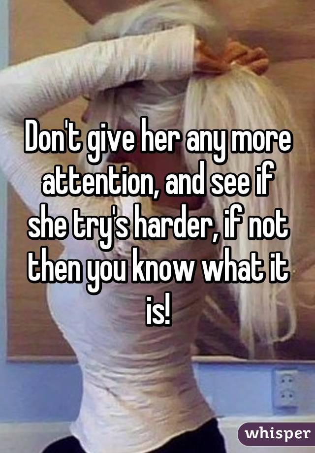 Don't give her any more attention, and see if she try's harder, if not then you know what it is!