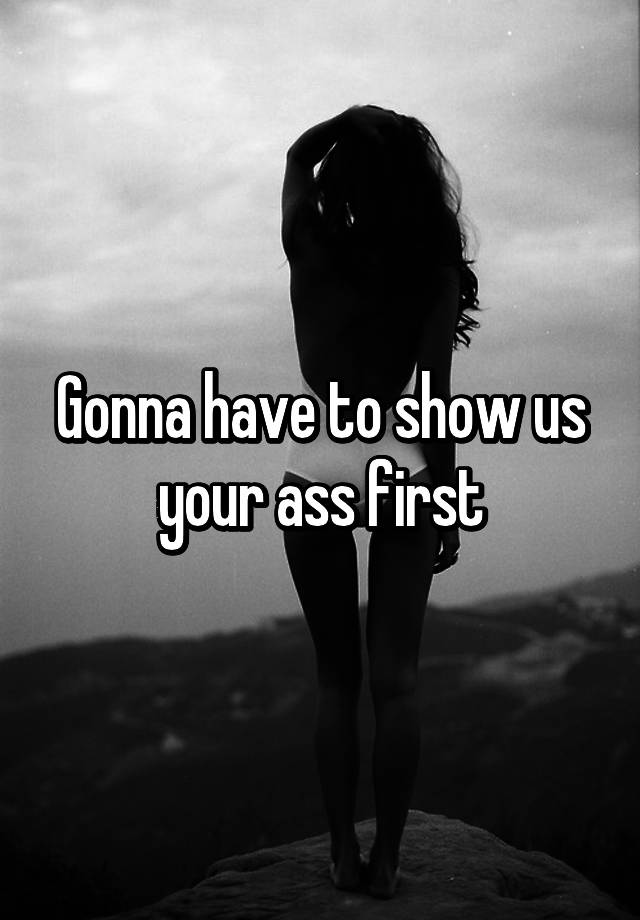 Show us your ass first!