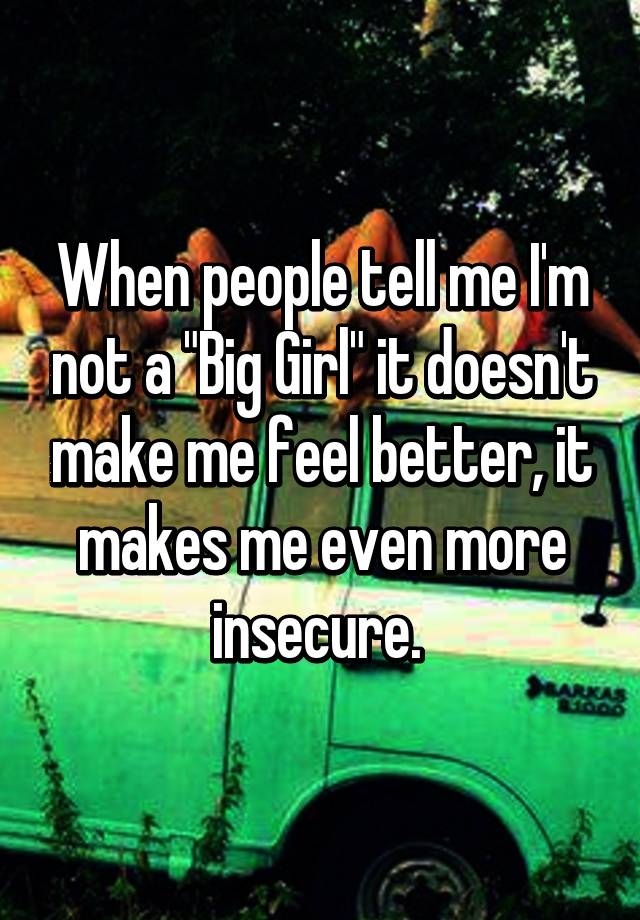 When People Tell Me Im Not A Big Girl It Doesnt Make Me Feel Better It Makes Me Even More