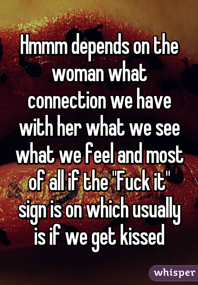 Hmmm depends on the woman what connection we have with her what we see what we feel and most of all if the "Fuck it" sign is on which usually is if we get kissed