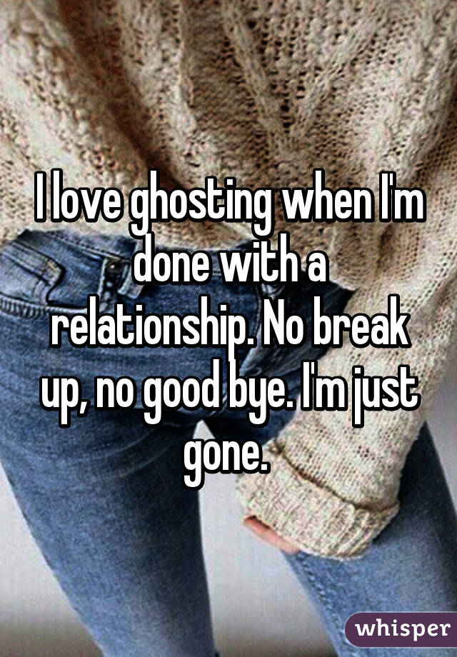 I love ghosting when I'm done with a relationship. No break up, no good bye. I'm just gone. 