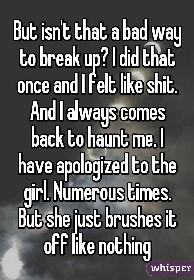 But isn't that a bad way to break up? I did that once and I felt like shit. And I always comes back to haunt me. I have apologized to the girl. Numerous times. But she just brushes it off like nothing