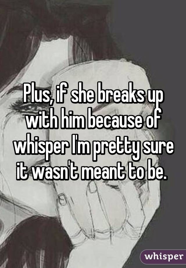 Plus, if she breaks up with him because of whisper I'm pretty sure it wasn't meant to be. 