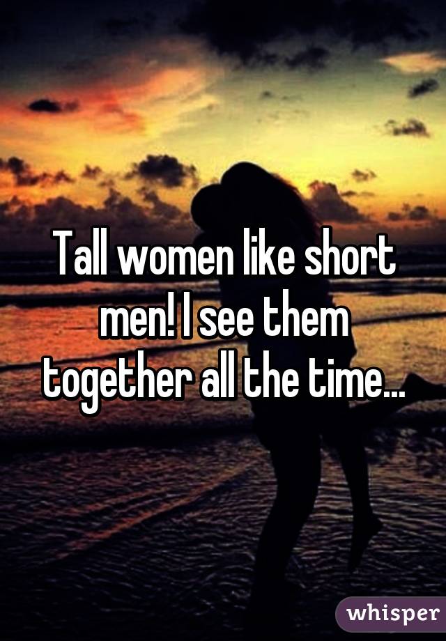 Tall women like short men! I see them together all the time...