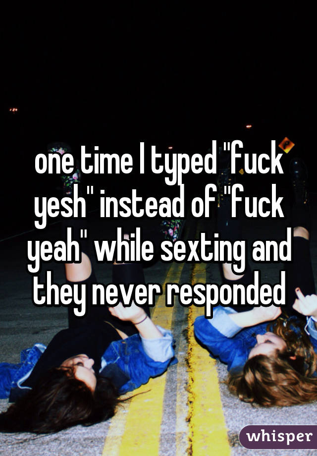 one time I typed "fuck yesh" instead of "fuck yeah" while sexting and they never responded